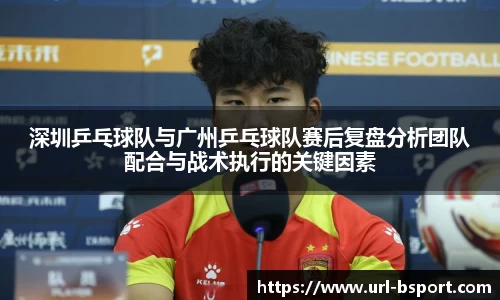 深圳乒乓球队与广州乒乓球队赛后复盘分析团队配合与战术执行的关键因素