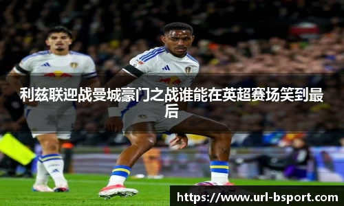 利兹联迎战曼城豪门之战谁能在英超赛场笑到最后