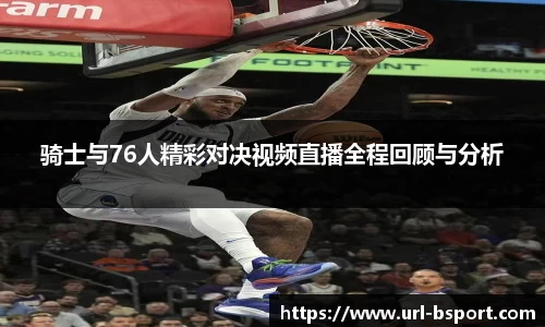 骑士与76人精彩对决视频直播全程回顾与分析